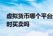 虚拟货币哪个平台还可以玩 虚拟货币可以随时买卖吗