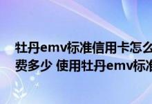 牡丹emv标准信用卡怎么申请 工行牡丹emv标准信用卡年费多少 使用牡丹emv标准信用卡有哪些好处