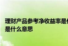 理财产品参考净收益率是什么意思 理财产品参考待分配收益是什么意思