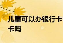 儿童可以办银行卡吗怎么办 儿童可以办银行卡吗