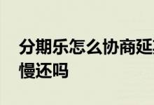分期乐怎么协商延期一年 分期乐可以协商慢慢还吗