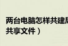 两台电脑怎样共建局域网设置（两台电脑怎样共享文件）