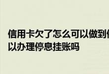 信用卡欠了怎么可以做到停息挂账 欠信用卡的钱无力偿还可以办理停息挂账吗