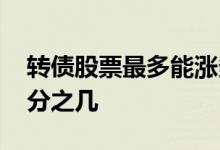 转债股票最多能涨多少 股票转债最多能涨百分之几