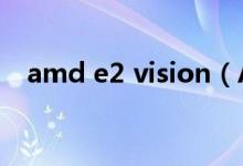 amd e2 vision（AMD VISION是什么）