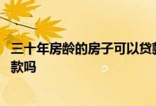 三十年房龄的房子可以贷款多少年 三十年房龄的房子可以贷款吗
