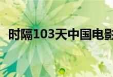 时隔103天中国电影市场单日总票房再破亿