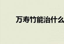 万寿竹能治什么病（万寿竹如何养）