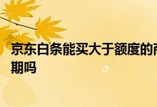 京东白条能买大于额度的商品吗 京东白条能买大于额度的分期吗