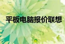 平板电脑报价联想（平板电脑报价多少钱）