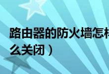 路由器的防火墙怎样使用（路由器的防火墙怎么关闭）