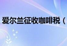 爱尔兰征收咖啡税（征收咖啡税目的是什么）