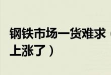 钢铁市场一货难求（钢铁市场淡季价格为何会上涨了）