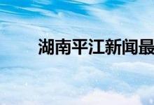 湖南平江新闻最新消息（湖南平江）
