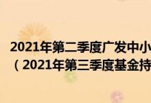 2021年第二季度广发中小盘精选混合基金主要卖出哪些股票（2021年第三季度基金持仓了哪些股票）