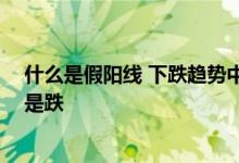 什么是假阳线 下跌趋势中假阳线的风险暗示 假阳线看涨还是跌