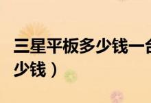 三星平板多少钱一台（三星平板电脑价格是多少钱）