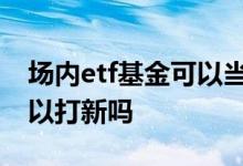 场内etf基金可以当天买卖吗 场内ETF基金可以打新吗