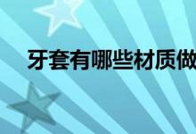 牙套有哪些材质做的（牙套有哪些种类）