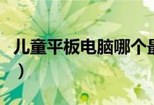 儿童平板电脑哪个最好（儿童平板电脑哪款好）