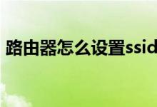 路由器怎么设置ssid（路由器ssid怎么设置）