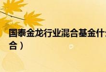 国泰金龙行业混合基金什么时候能赎回（基金有哪些投资组合）