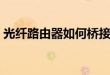 光纤路由器如何桥接（光纤路由器如何设置）