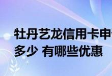 牡丹艺龙信用卡申请 牡丹艺龙信用卡年费是多少 有哪些优惠
