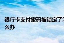 银行卡支付密码被锁定了怎么解除 银行卡支付密码被锁定怎么办