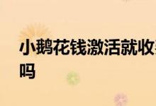 小鹅花钱激活就收费么 小鹅花钱不激活收费吗