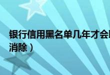 银行信用黑名单几年才会取消（大新银行信用卡黑名单几年消除）