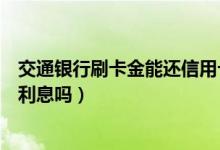 交通银行刷卡金能还信用卡吗（交通银行信用卡刷卡使用有利息吗）