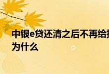 中银e贷还清之后不再给批的原因 中银e贷千万别一次还清为什么