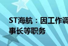 ST海航：因工作调整原因王英明辞去公司董事长等职务