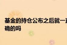 基金的持仓公布之后就一直不变吗 每次基金公布的持仓是准确的吗