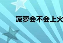 菠萝会不会上火（吃菠萝会上火吗）