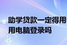 助学贷款一定得用电脑登录吗 助学贷款只能用电脑登录吗