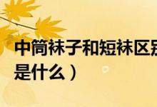 中筒袜子和短袜区别（中筒袜和长筒袜的区别是什么）