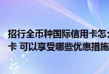 招行全币种国际信用卡怎么申请 申请了招行全币种国际信用卡 可以享受哪些优惠措施