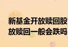 新基金开放赎回股市会再次下跌吗 新基金开放赎回一般会跌吗