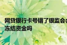 网贷银行卡号错了银监会会冻结吗 网贷卡号填错了银监会会冻结资金吗