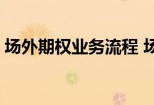 场外期权业务流程 场外期权业务流程有哪些 