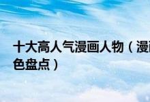 十大高人气漫画人物（漫画人物人气排名最受欢迎的漫画角色盘点）