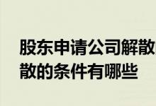 股东申请公司解散的条件是什么 股东申请解散的条件有哪些 