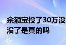 余额宝投了30万没了真的吗 余额宝投了30万没了是真的吗