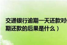 交通银行逾期一天还款对信用有影响吗（交通银行信用卡逾期还款的后果是什么）