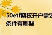 50etf期权开户需要什么资料 50etf期权开户条件有哪些 