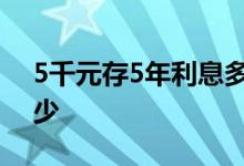 5千元存5年利息多少 5千元一分利息一年多少