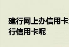 建行网上办信用卡怎么办理 网上怎么办理建行信用卡呢