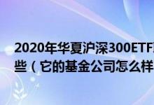 2020年华夏沪深300ETF联接A基金所属公司管理规模有哪些（它的基金公司怎么样）